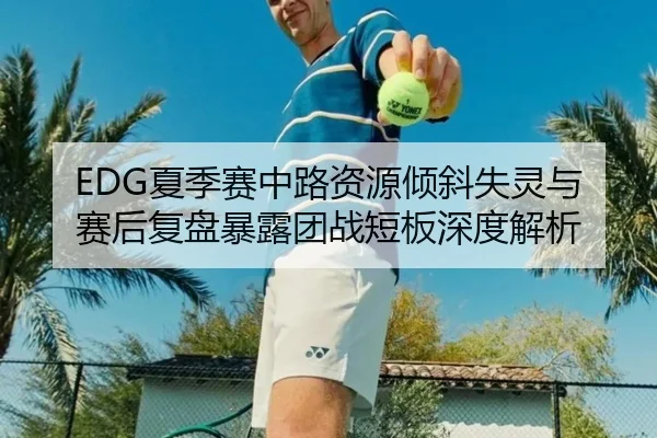 EDG夏季赛中路资源倾斜失灵与赛后复盘暴露团战短板深度解析
