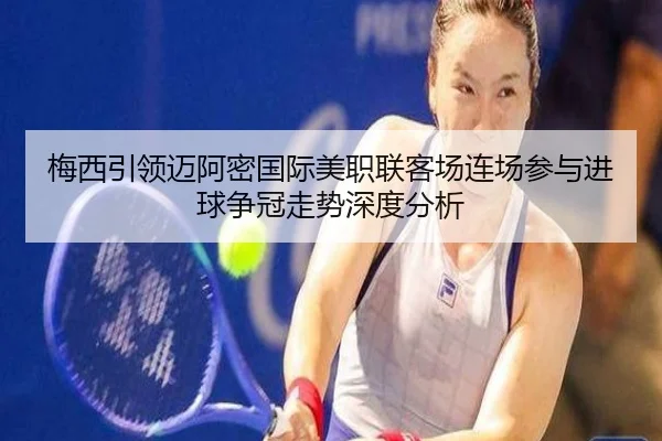 梅西引领迈阿密国际美职联客场连场参与进球争冠走势深度分析