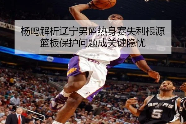 杨鸣解析辽宁男篮热身赛失利根源 篮板保护问题成关键隐忧