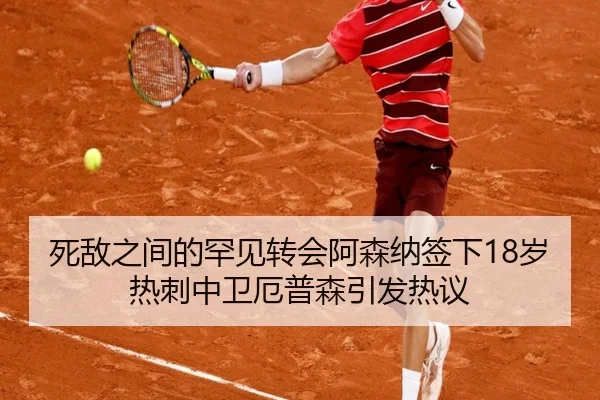 死敌之间的罕见转会阿森纳签下18岁热刺中卫厄普森引发热议